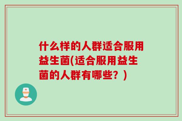 什么样的人群适合服用益生菌(适合服用益生菌的人群有哪些?) 什么样的人群适合服用益生菌(适合服用益生菌的人群有哪些?)