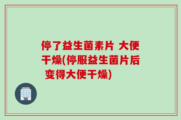 停了益生菌素片 大便干燥(停服益生菌片后 变得大便干燥) 停了益生菌素片 大便干燥(停服益生菌片后 变得大便干燥)
