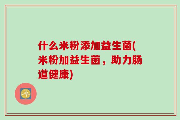 什么米粉添加益生菌(米粉加益生菌，助力肠道健康)