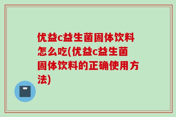 优益c益生菌固体饮料怎么吃(优益c益生菌固体饮料的正确使用方法) 优益c益生菌固体饮料怎么吃(优益c益生菌固体饮料的正确使用方法)
