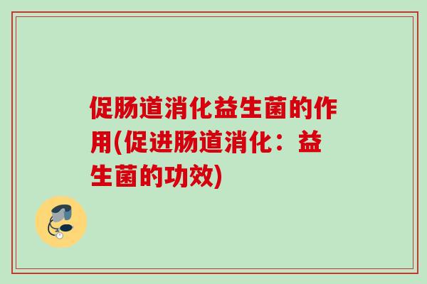 促肠道消化益生菌的作用(促进肠道消化：益生菌的功效)