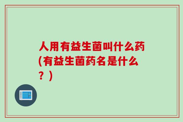 人用有益生菌叫什么药(有益生菌药名是什么？)