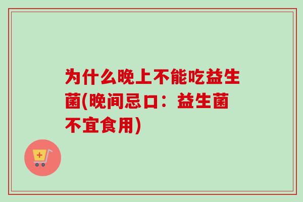 为什么晚上不能吃益生菌(晚间忌口:益生菌不宜食用) 为什么晚上不能吃益生菌(晚间忌口:益生菌不宜食用)