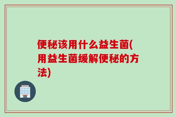 该用什么益生菌(用益生菌缓解的方法)