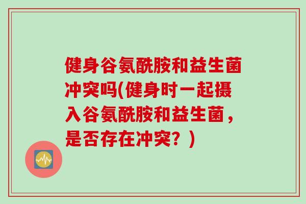 健身谷氨酰胺和益生菌冲突吗(健身时一起摄入谷氨酰胺和益生菌,是否存在冲突?) 健身谷氨酰胺和益生菌冲突吗(健身时一起摄入谷氨酰胺和益生菌,是否存在冲突?)