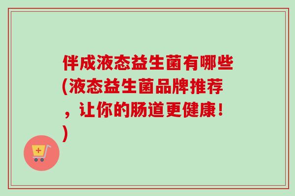 伴成液态益生菌有哪些(液态益生菌品牌推荐,让你的肠道更健康!) 伴成液态益生菌有哪些(液态益生菌品牌推荐,让你的肠道更健康!)