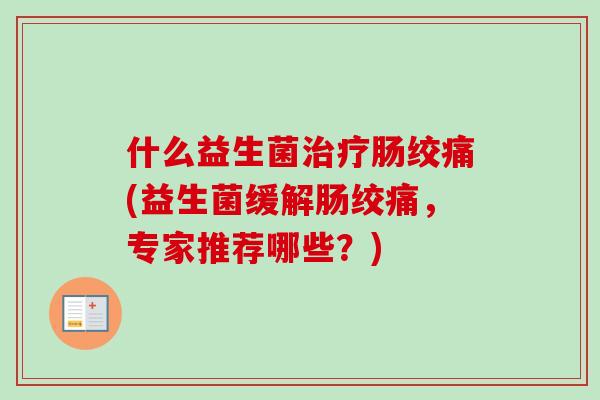 什么益生菌肠绞痛(益生菌缓解肠绞痛，专家推荐哪些？)