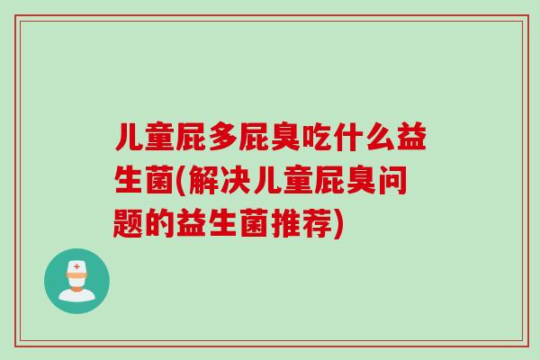 儿童屁多屁臭吃什么益生菌(解决儿童屁臭问题的益生菌推荐) 儿童屁多屁臭吃什么益生菌(解决儿童屁臭问题的益生菌推荐)