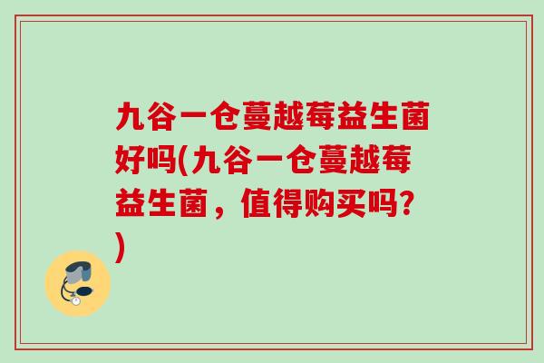 九谷一仓蔓越莓益生菌好吗(九谷一仓蔓越莓益生菌,值得购买吗?) 九谷一仓蔓越莓益生菌好吗(九谷一仓蔓越莓益生菌,值得购买吗?)