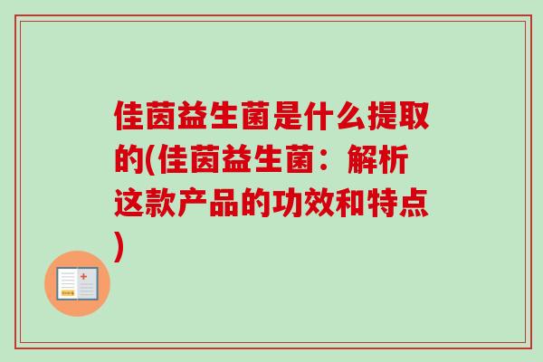 佳茵益生菌是什么提取的(佳茵益生菌：解析这款产品的功效和特点)