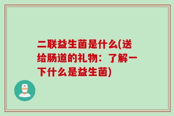 二联益生菌是什么(送给肠道的礼物:了解一下什么是益生菌) 二联益生菌是什么(送给肠道的礼物:了解一下什么是益生菌)