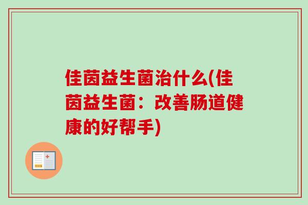 佳茵益生菌什么(佳茵益生菌:改善肠道健康的好帮手) 佳茵益生菌什么(佳茵益生菌:改善肠道健康的好帮手)