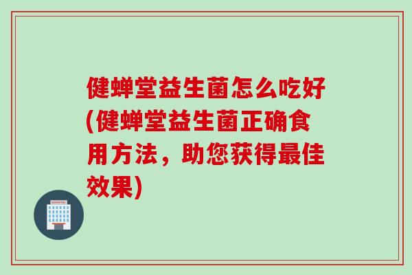 健蝉堂益生菌怎么吃好(健蝉堂益生菌正确食用方法,助您获得佳效果) 健蝉堂益生菌怎么吃好(健蝉堂益生菌正确食用方法,助您获得佳效果)