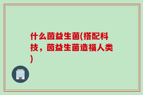 什么茵益生菌(搭配科技，茵益生菌造福人类)