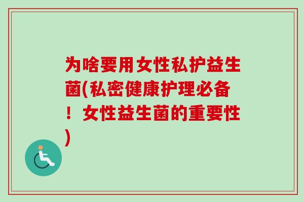 为啥要用女性私护益生菌(私密健康护理必备！女性益生菌的重要性)