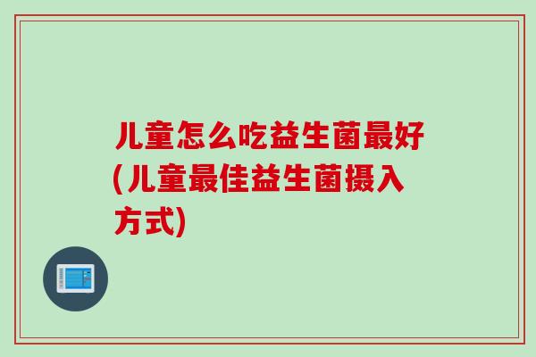 儿童怎么吃益生菌好(儿童佳益生菌摄入方式) 儿童怎么吃益生菌好(儿童佳益生菌摄入方式)