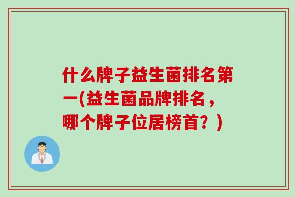 什么牌子益生菌排名第一(益生菌品牌排名,哪个牌子位居榜首?) 什么牌子益生菌排名第一(益生菌品牌排名,哪个牌子位居榜首?)