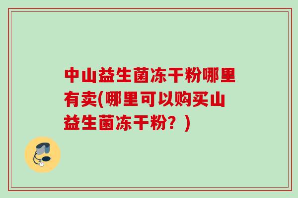 中山益生菌冻干粉哪里有卖(哪里可以购买山益生菌冻干粉?) 中山益生菌冻干粉哪里有卖(哪里可以购买山益生菌冻干粉?)