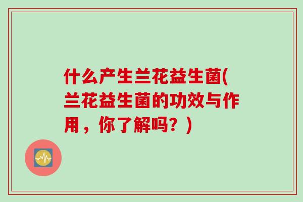 什么产生兰花益生菌(兰花益生菌的功效与作用,你了解吗?) 什么产生兰花益生菌(兰花益生菌的功效与作用,你了解吗?)