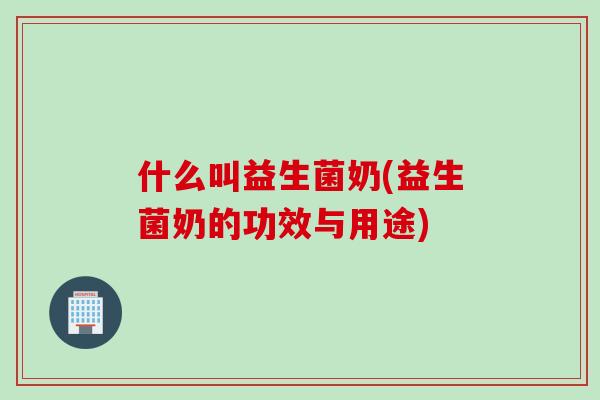 什么叫益生菌奶(益生菌奶的功效与用途)