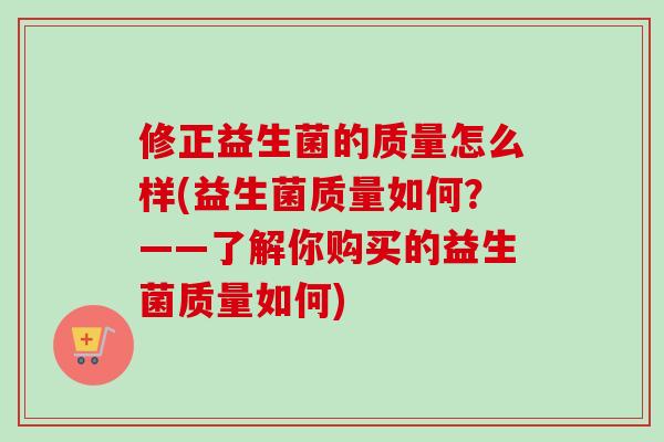 修正益生菌的质量怎么样(益生菌质量如何？——了解你购买的益生菌质量如何)