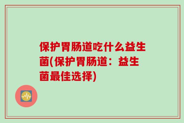 保护道吃什么益生菌(保护道:益生菌佳选择) 保护道吃什么益生菌(保护道:益生菌佳选择)