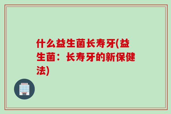 什么益生菌长寿牙(益生菌：长寿牙的新保健法)