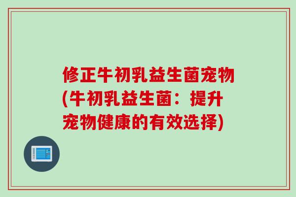 修正牛初乳益生菌宠物(牛初乳益生菌：提升宠物健康的有效选择)
