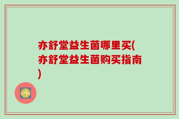 亦舒堂益生菌哪里买(亦舒堂益生菌购买指南) 亦舒堂益生菌哪里买(亦舒堂益生菌购买指南)