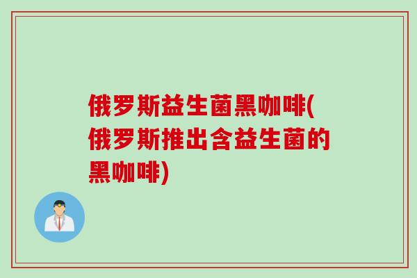 俄罗斯益生菌黑咖啡(俄罗斯推出含益生菌的黑咖啡) 俄罗斯益生菌黑咖啡(俄罗斯推出含益生菌的黑咖啡)