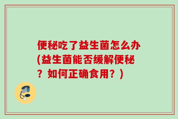 吃了益生菌怎么办(益生菌能否缓解?如何正确食用?) 吃了益生菌怎么办(益生菌能否缓解?如何正确食用?)