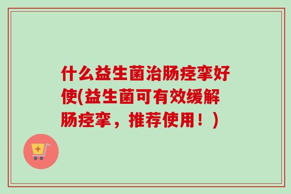 什么益生菌肠痉挛好使(益生菌可有效缓解肠痉挛,推荐使用!) 什么益生菌肠痉挛好使(益生菌可有效缓解肠痉挛,推荐使用!)