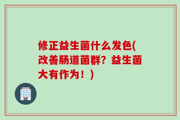 修正益生菌什么发色(改善肠道菌群?益生菌大有作为!) 修正益生菌什么发色(改善肠道菌群?益生菌大有作为!)