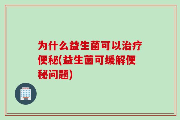 为什么益生菌可以(益生菌可缓解问题)