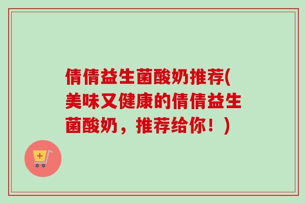 倩倩益生菌酸奶推荐(美味又健康的倩倩益生菌酸奶，推荐给你！)