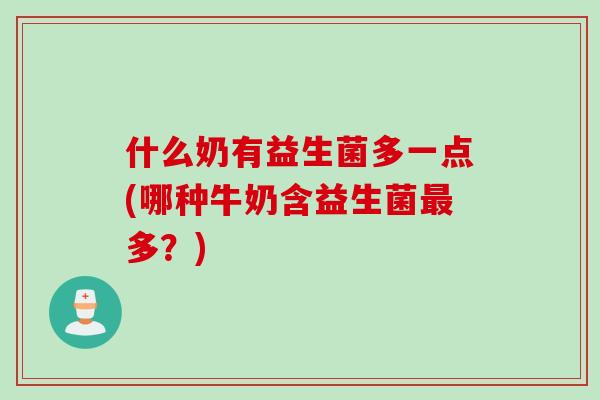 什么奶有益生菌多一点(哪种牛奶含益生菌多?) 什么奶有益生菌多一点(哪种牛奶含益生菌多?)