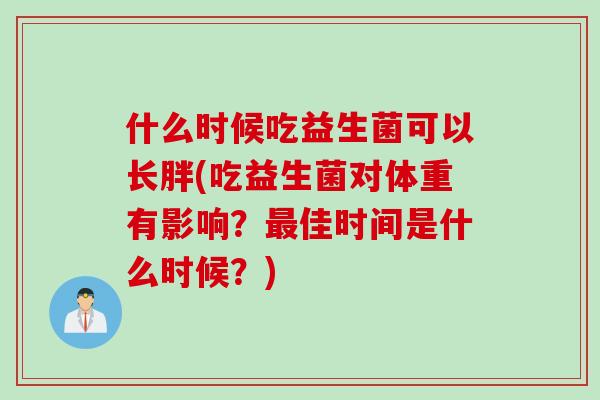 什么时候吃益生菌可以长胖(吃益生菌对体重有影响？佳时间是什么时候？)