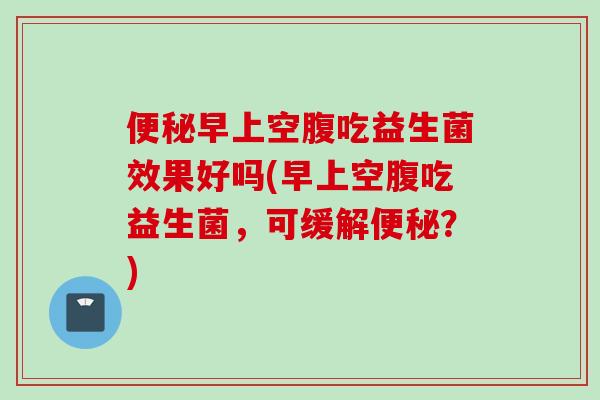 早上空腹吃益生菌效果好吗(早上空腹吃益生菌,可缓解?) 早上空腹吃益生菌效果好吗(早上空腹吃益生菌,可缓解?)