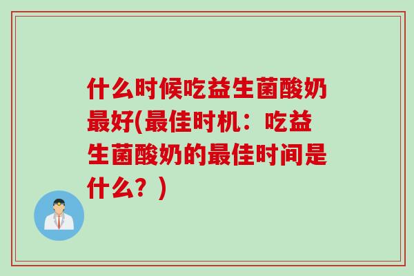 什么时候吃益生菌酸奶好(佳时机:吃益生菌酸奶的佳时间是什么?) 什么时候吃益生菌酸奶好(佳时机:吃益生菌酸奶的佳时间是什么?)