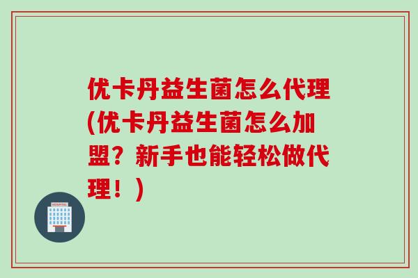 优卡丹益生菌怎么代理(优卡丹益生菌怎么加盟?新手也能轻松做代理!) 优卡丹益生菌怎么代理(优卡丹益生菌怎么加盟?新手也能轻松做代理!)