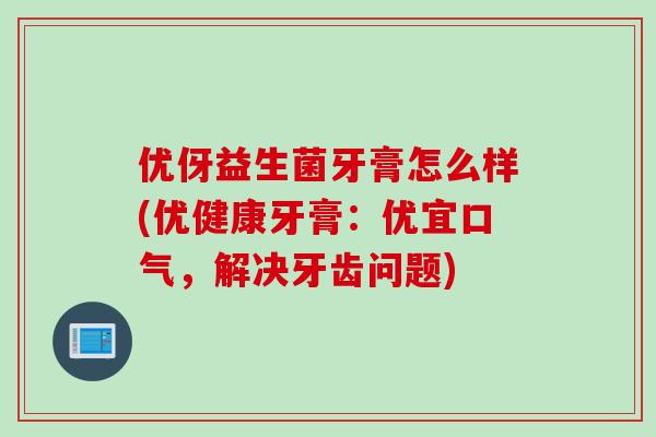 优伢益生菌牙膏怎么样(优健康牙膏:优宜口气,解决牙齿问题) 优伢益生菌牙膏怎么样(优健康牙膏:优宜口气,解决牙齿问题)