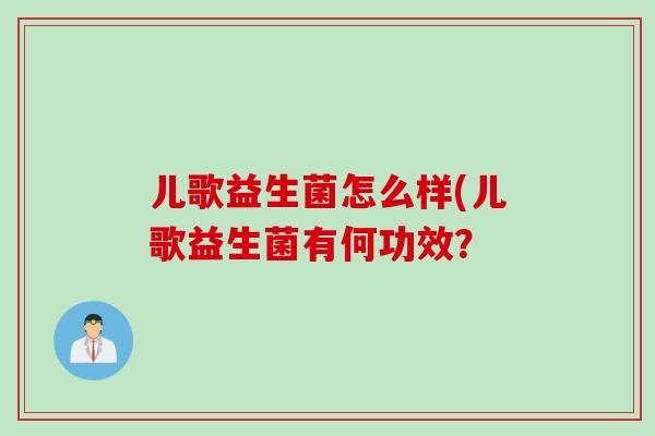 儿歌益生菌怎么样(儿歌益生菌有何功效? 儿歌益生菌怎么样(儿歌益生菌有何功效?