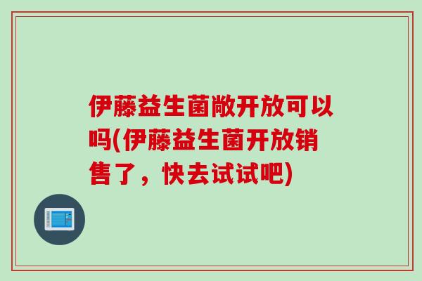 伊藤益生菌敞开放可以吗(伊藤益生菌开放销售了,快去试试吧) 伊藤益生菌敞开放可以吗(伊藤益生菌开放销售了,快去试试吧)