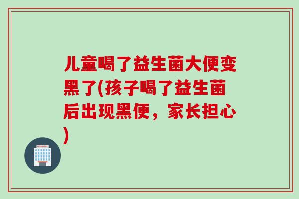 儿童喝了益生菌大便变黑了(孩子喝了益生菌后出现黑便，家长担心)