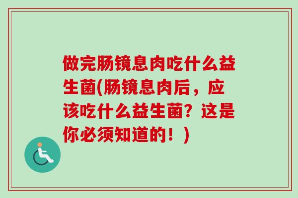 做完肠镜息肉吃什么益生菌(肠镜息肉后,应该吃什么益生菌?这是你必须知道的!) 做完肠镜息肉吃什么益生菌(肠镜息肉后,应该吃什么益生菌?这是你必须知道的!)