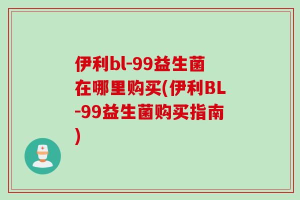 伊利bl-99益生菌在哪里购买(伊利BL-99益生菌购买指南)