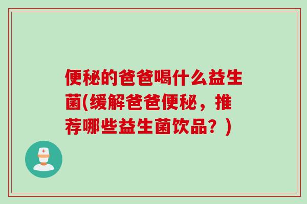 便秘的爸爸喝什么益生菌(缓解爸爸便秘，推荐哪些益生菌饮品？)