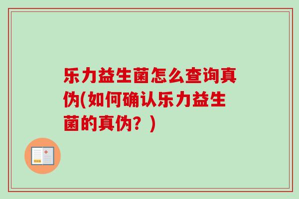 乐力益生菌怎么查询真伪(如何确认乐力益生菌的真伪？)