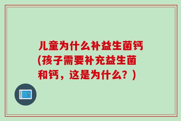 儿童为什么补益生菌钙(孩子需要补充益生菌和钙，这是为什么？)