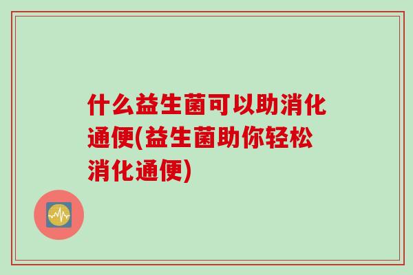 什么益生菌可以助消化通便(益生菌助你轻松消化通便)